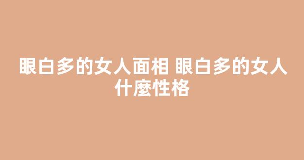 眼白多的女人面相 眼白多的女人什麼性格